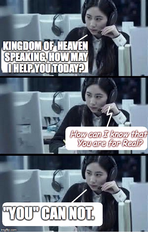 memebook- chapter 5: faith | KINGDOM OF  HEAVEN SPEAKING, HOW MAY I HELP YOU TODAY? How can I know that You are for Real? "YOU" CAN NOT. | image tagged in call center rep,hang up and dial again,yahuah,yahusha,memes,memebook | made w/ Imgflip meme maker
