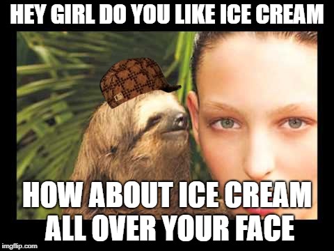 Dirty Sloth | HEY GIRL DO YOU LIKE ICE CREAM; HOW ABOUT ICE CREAM ALL OVER YOUR FACE | image tagged in dirty sloth,scumbag | made w/ Imgflip meme maker