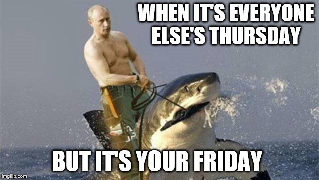 russia is outlawing celebrity memes | WHEN IT'S EVERYONE ELSE'S THURSDAY; BUT IT'S YOUR FRIDAY | image tagged in russia is outlawing celebrity memes | made w/ Imgflip meme maker