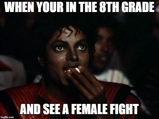 Michael Jackson Popcorn Meme | WHEN YOUR IN THE 8TH GRADE; AND SEE A FEMALE FIGHT | image tagged in memes,michael jackson popcorn | made w/ Imgflip meme maker