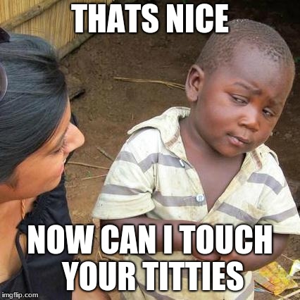 Third World Skeptical Kid Meme | THATS NICE; NOW CAN I TOUCH YOUR TITTIES | image tagged in memes,third world skeptical kid | made w/ Imgflip meme maker