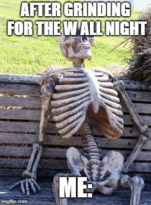 Waiting Skeleton | AFTER GRINDING FOR THE W ALL NIGHT; ME: | image tagged in memes,waiting skeleton | made w/ Imgflip meme maker
