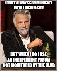 The Most Interesting Man In The World Meme | I DON'T ALWAYS COMMUNICATE WITH LINCOLN CITY; BUT WHEN I DO I USE AN INDEPENDENT FORUM NOT MONITORED BY THE CLUB | image tagged in i don't always | made w/ Imgflip meme maker