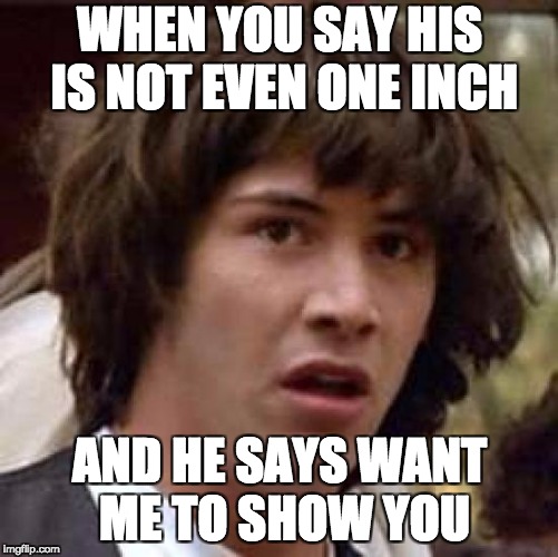 Conspiracy Keanu | WHEN YOU SAY HIS IS NOT EVEN ONE INCH; AND HE SAYS WANT ME TO SHOW YOU | image tagged in memes,conspiracy keanu | made w/ Imgflip meme maker