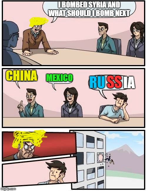trump boardroom meeting  | I BOMBED SYRIA AND WHAT SHOULD I BOMB NEXT; SS; IA; CHINA; MEXICO; RU | image tagged in memes,boardroom meeting suggestion | made w/ Imgflip meme maker