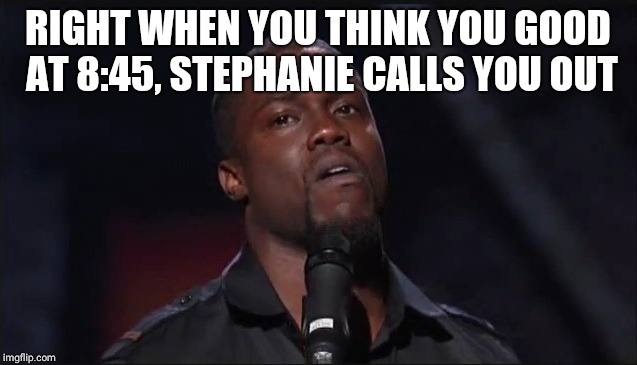 Kevin Hart face | RIGHT WHEN YOU THINK YOU GOOD AT 8:45, STEPHANIE CALLS YOU OUT | image tagged in kevin hart face | made w/ Imgflip meme maker