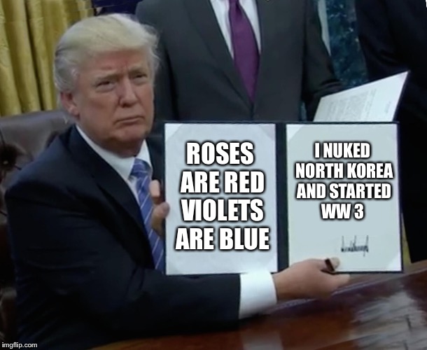 Trump Bill Signing Meme | ROSES ARE RED VIOLETS ARE BLUE; I NUKED NORTH KOREA AND STARTED WW 3 | image tagged in memes,trump bill signing | made w/ Imgflip meme maker
