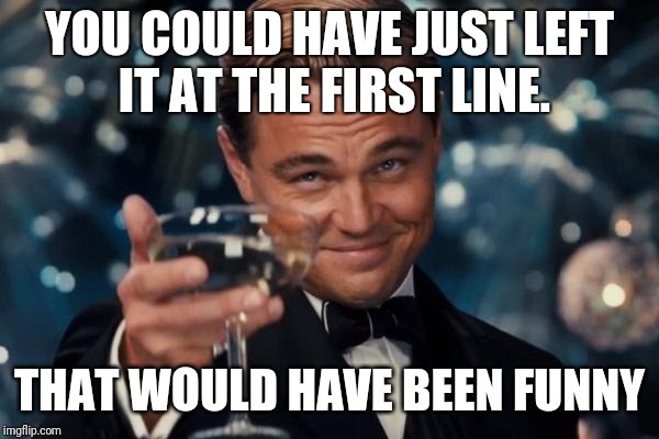 Leonardo Dicaprio Cheers Meme | YOU COULD HAVE JUST LEFT IT AT THE FIRST LINE. THAT WOULD HAVE BEEN FUNNY | image tagged in memes,leonardo dicaprio cheers | made w/ Imgflip meme maker