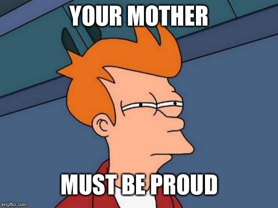 Futurama Fry Meme | YOUR MOTHER MUST BE PROUD | image tagged in memes,futurama fry | made w/ Imgflip meme maker