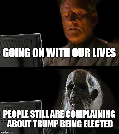 I'll Just Wait Here | GOING ON WITH OUR LIVES; PEOPLE STILL ARE COMPLAINING ABOUT TRUMP BEING ELECTED | image tagged in memes,ill just wait here | made w/ Imgflip meme maker