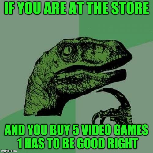 video games at the store | IF YOU ARE AT THE STORE; AND YOU BUY 5 VIDEO GAMES 1 HAS TO BE GOOD RIGHT | image tagged in memes,philosoraptor | made w/ Imgflip meme maker
