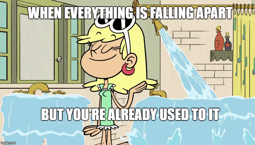Life by Leni Loud | WHEN EVERYTHING IS FALLING APART; BUT YOU'RE ALREADY USED TO IT | image tagged in the loud house,nickelodeon,life,falling,everything,life problems | made w/ Imgflip meme maker