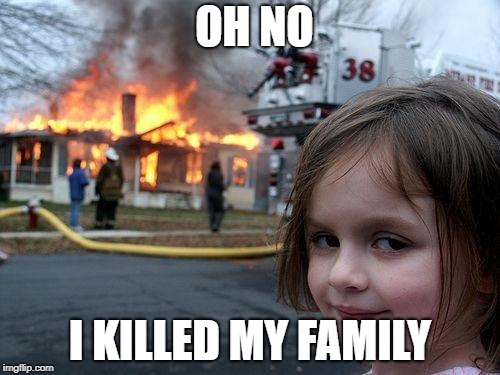 Disaster Girl | OH NO; I KILLED MY FAMILY | image tagged in memes,disaster girl | made w/ Imgflip meme maker