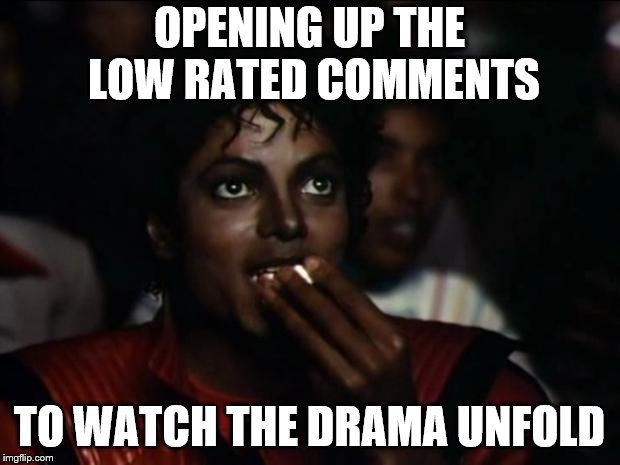 Michael Jackson Popcorn Meme | OPENING UP THE LOW RATED COMMENTS; TO WATCH THE DRAMA UNFOLD | image tagged in memes,michael jackson popcorn | made w/ Imgflip meme maker