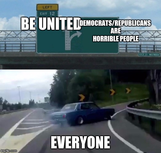 U want political memes.... | DEMOCRATS/REPUBLICANS ARE HORRIBLE PEOPLE; BE UNITED; EVERYONE | image tagged in memes,left exit 12 off ramp | made w/ Imgflip meme maker