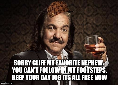 ron jeremy | SORRY CLIFF MY FAVORITE NEPHEW. YOU CAN'T FOLLOW IN MY FOOTSTEPS. KEEP YOUR DAY JOB ITS ALL FREE NOW | image tagged in ron jeremy,scumbag | made w/ Imgflip meme maker