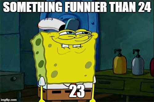 Don't You Squidward | SOMETHING FUNNIER THAN 24; 23 | image tagged in memes,dont you squidward | made w/ Imgflip meme maker