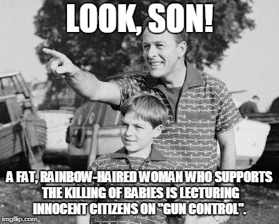 Look Son | LOOK, SON! A FAT, RAINBOW-HAIRED WOMAN WHO SUPPORTS THE KILLING OF BABIES IS LECTURING INNOCENT CITIZENS ON "GUN CONTROL". | image tagged in memes,look son,funny,feminists,feminism,social justice warriors | made w/ Imgflip meme maker