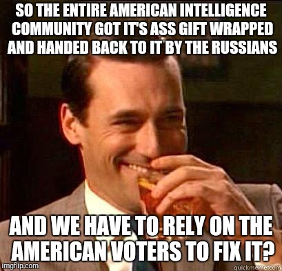 What I got from Comey | SO THE ENTIRE AMERICAN INTELLIGENCE COMMUNITY GOT IT'S ASS GIFT WRAPPED AND HANDED BACK TO IT BY THE RUSSIANS; AND WE HAVE TO RELY ON THE AMERICAN VOTERS TO FIX IT? | image tagged in laughing don draper | made w/ Imgflip meme maker