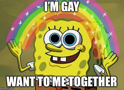 Imagination Spongebob Meme | I’M GAY; WANT TO ME TOGETHER | image tagged in memes,imagination spongebob | made w/ Imgflip meme maker