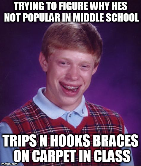 brian can't win  | TRYING TO FIGURE WHY HES NOT POPULAR IN MIDDLE SCHOOL; TRIPS N HOOKS BRACES ON CARPET IN CLASS | image tagged in memes,bad luck brian,braces,carpet  class | made w/ Imgflip meme maker