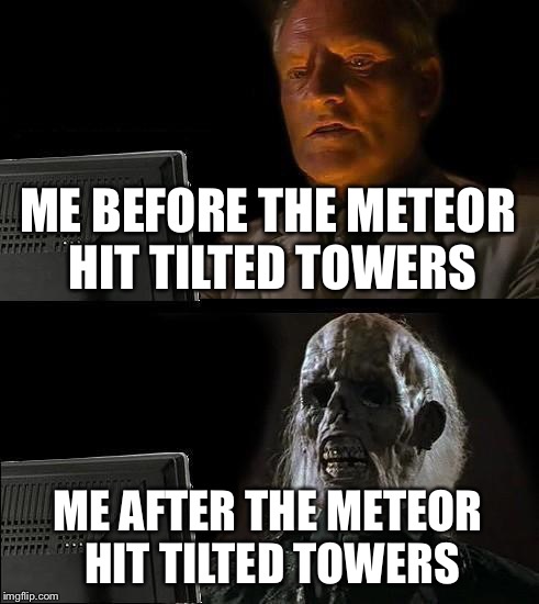 I'll Just Wait Here Meme | ME BEFORE THE METEOR HIT TILTED TOWERS; ME AFTER THE METEOR HIT TILTED TOWERS | image tagged in memes,ill just wait here | made w/ Imgflip meme maker