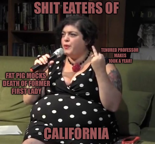 POS  | SHIT EATERS OF; TENURED PROFESSOR MAKES 100K A YEAR! FAT PIG MOCKS DEATH OF FORMER  FIRST LADY; CALIFORNIA | image tagged in pig,shit,fat,retarded liberal protesters,college liberal | made w/ Imgflip meme maker