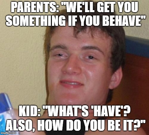 10 Guy Meme | PARENTS: "WE'LL GET YOU SOMETHING IF YOU BEHAVE"; KID: "WHAT'S 'HAVE'? ALSO, HOW DO YOU BE IT?" | image tagged in memes,10 guy | made w/ Imgflip meme maker