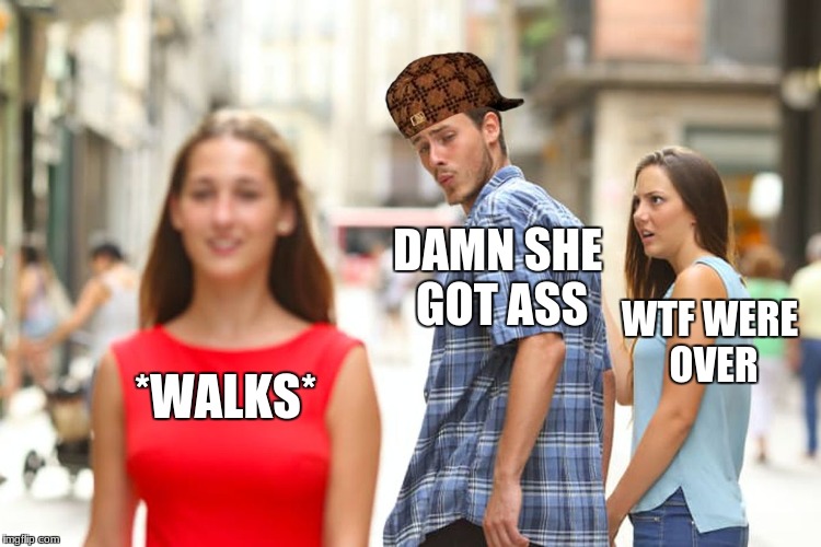 Distracted Boyfriend Meme | DAMN SHE GOT ASS; WTF WERE OVER; *WALKS* | image tagged in memes,distracted boyfriend,scumbag | made w/ Imgflip meme maker