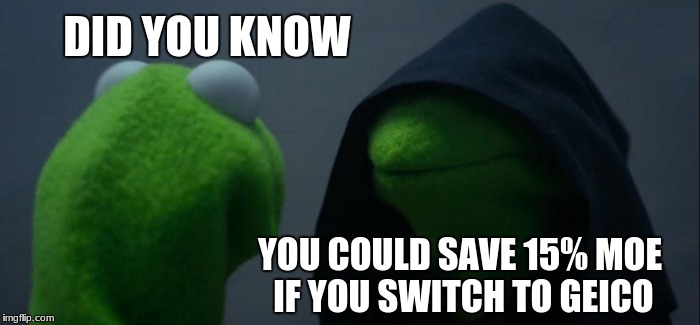Evil Kermit | DID YOU KNOW; YOU COULD SAVE 15% MOE IF YOU SWITCH TO GEICO | image tagged in memes,evil kermit | made w/ Imgflip meme maker
