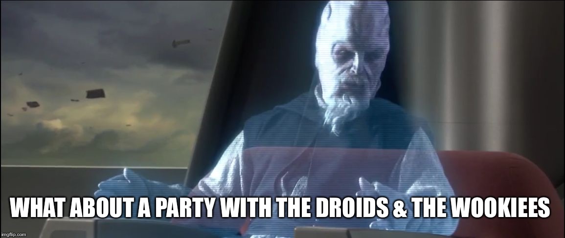 what about the droid attack on the wookies | WHAT ABOUT A PARTY WITH THE DROIDS & THE WOOKIEES | image tagged in what about the droid attack on the wookies | made w/ Imgflip meme maker