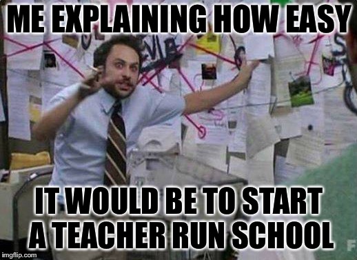 Teacher School | ME EXPLAINING HOW EASY; IT WOULD BE TO START A TEACHER RUN SCHOOL | image tagged in schools,teachers | made w/ Imgflip meme maker