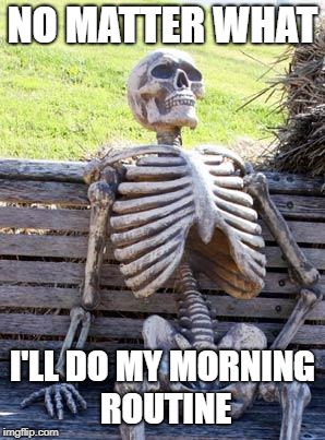 Waiting Skeleton Meme | NO MATTER WHAT; I'LL DO MY MORNING ROUTINE | image tagged in memes,waiting skeleton | made w/ Imgflip meme maker