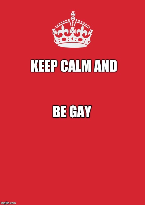 Keep Calm And Carry On Red Meme | KEEP CALM AND; BE GAY | image tagged in memes,keep calm and carry on red | made w/ Imgflip meme maker