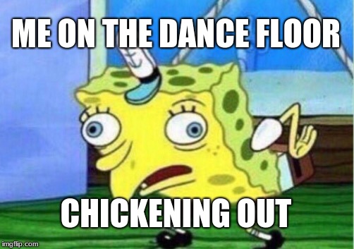 Mocking Spongebob | ME ON THE DANCE FLOOR; CHICKENING OUT | image tagged in memes,mocking spongebob | made w/ Imgflip meme maker