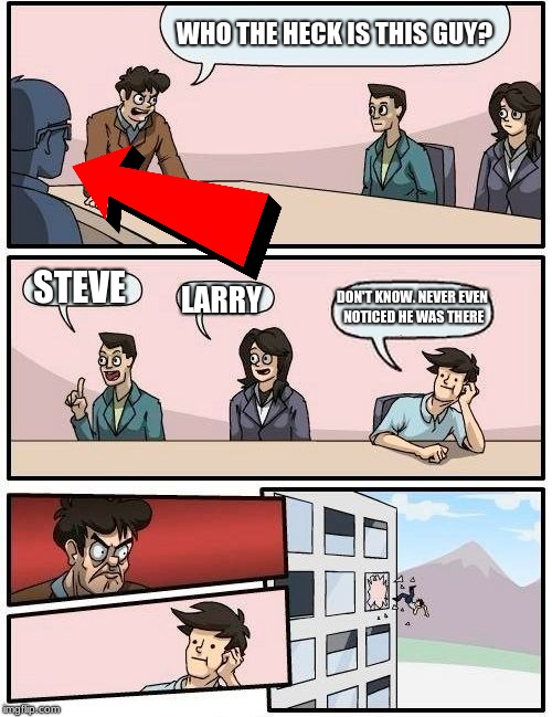 I've never noticed him either | WHO THE HECK IS THIS GUY? STEVE; DON'T KNOW. NEVER EVEN NOTICED HE WAS THERE; LARRY | image tagged in memes,boardroom meeting suggestion | made w/ Imgflip meme maker