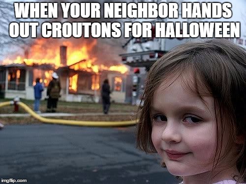 I'm not a fan of croutons especially during Halloween | WHEN YOUR NEIGHBOR HANDS OUT CROUTONS FOR HALLOWEEN | image tagged in fire,accident | made w/ Imgflip meme maker
