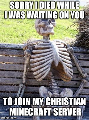 Waiting Skeleton Meme | SORRY I DIED WHILE I WAS WAITING ON YOU; TO JOIN MY CHRISTIAN MINECRAFT SERVER | image tagged in memes,waiting skeleton | made w/ Imgflip meme maker