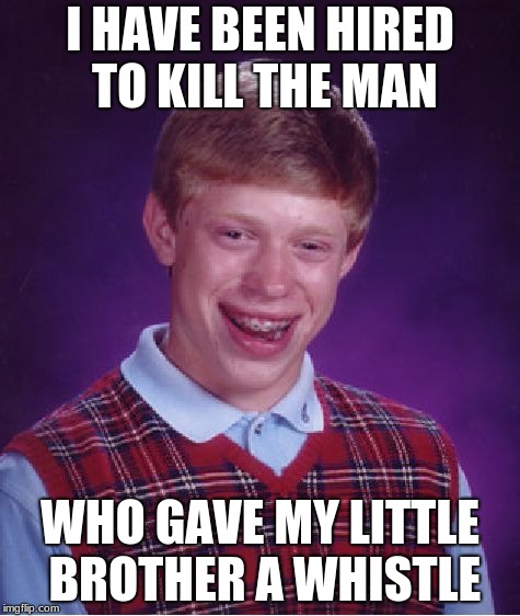 Bad Luck Brian | I HAVE BEEN HIRED TO KILL THE MAN; WHO GAVE MY LITTLE BROTHER A WHISTLE | image tagged in memes,bad luck brian | made w/ Imgflip meme maker