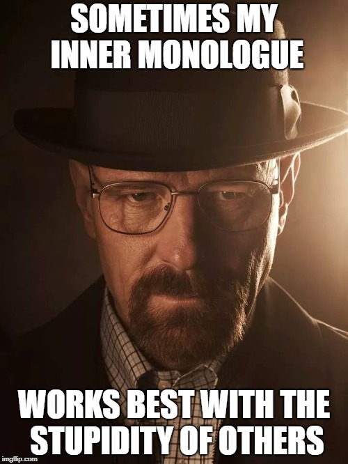 SOMETIMES MY INNER MONOLOGUE; WORKS BEST WITH THE STUPIDITY OF OTHERS | image tagged in breaking bad | made w/ Imgflip meme maker