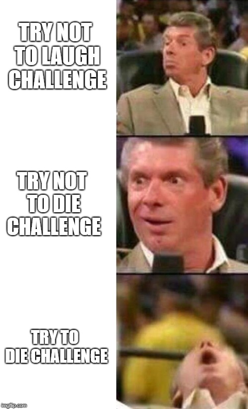 Vince McMahon  | TRY NOT TO LAUGH CHALLENGE; TRY NOT TO DIE CHALLENGE; TRY TO DIE CHALLENGE | image tagged in vince mcmahon | made w/ Imgflip meme maker