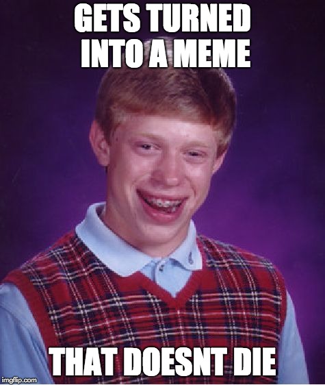 Bad Luck Brian Meme | GETS TURNED INTO A MEME; THAT DOESNT DIE | image tagged in memes,bad luck brian | made w/ Imgflip meme maker