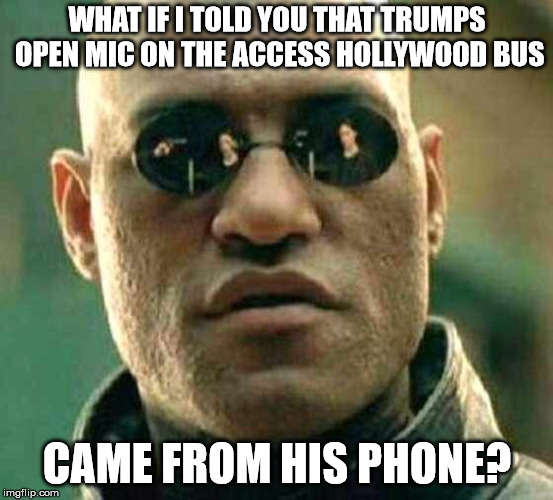 What if I told you that even if you took the blue pill your stil | WHAT IF I TOLD YOU THAT TRUMPS OPEN MIC ON THE ACCESS HOLLYWOOD BUS; CAME FROM HIS PHONE? | image tagged in what if i told you that even if you took the blue pill your stil | made w/ Imgflip meme maker