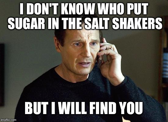 Liam Neeson Taken 2 Meme | I DON'T KNOW WHO PUT SUGAR IN THE SALT SHAKERS; BUT I WILL FIND YOU | image tagged in memes,liam neeson taken 2 | made w/ Imgflip meme maker