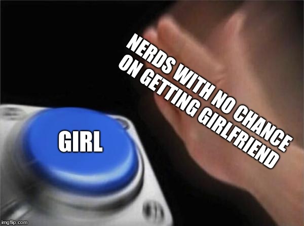 Blank Nut Button Meme | NERDS WITH NO CHANCE ON GETTING GIRLFRIEND; GIRL | image tagged in memes,blank nut button | made w/ Imgflip meme maker