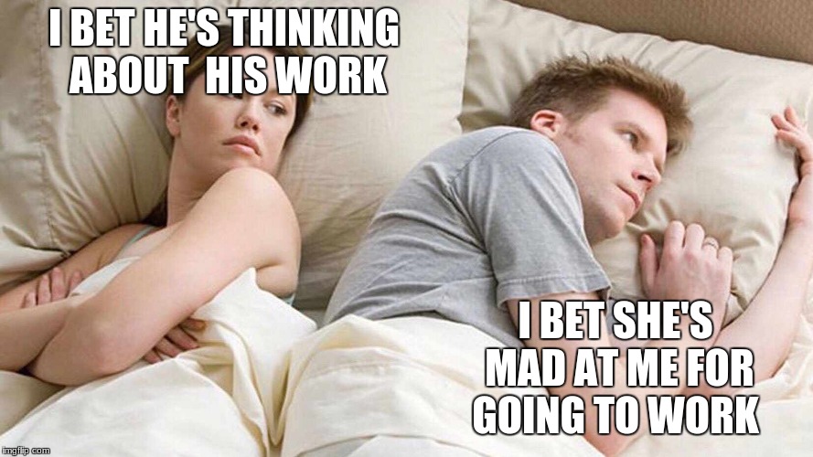 Whenever my parents argue.. | I BET HE'S THINKING ABOUT
 HIS WORK; I BET SHE'S MAD AT ME FOR GOING TO WORK | image tagged in i bet he's thinking about other women,parents | made w/ Imgflip meme maker
