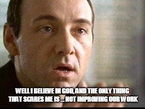 Keyser Soze | WELL I BELIEVE IN GOD, AND THE ONLY THING THAT SCARES ME IS ... NOT IMPROVING OUR WORK | image tagged in keyser soze | made w/ Imgflip meme maker