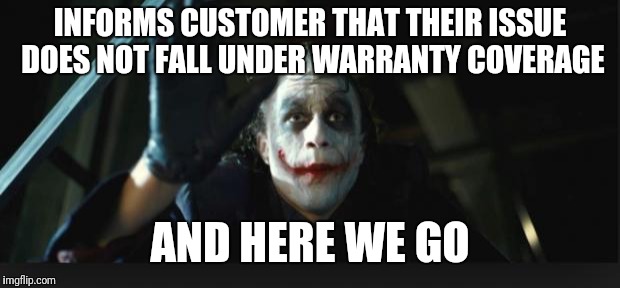 Joker here we go | INFORMS CUSTOMER THAT THEIR ISSUE DOES NOT FALL UNDER WARRANTY COVERAGE; AND HERE WE GO | image tagged in joker here we go | made w/ Imgflip meme maker