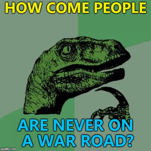 They're always on the war path... | HOW COME PEOPLE; ARE NEVER ON A WAR ROAD? | image tagged in memes,philosoraptor,war path,war | made w/ Imgflip meme maker