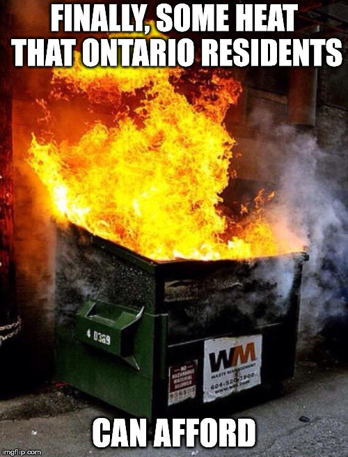 Dumpster Fire | FINALLY, SOME HEAT THAT ONTARIO RESIDENTS; CAN AFFORD | image tagged in dumpster fire | made w/ Imgflip meme maker